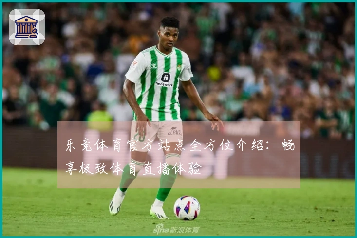 乐竞体育官方站点全方位介绍：畅享极致体育直播体验