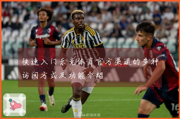 快速入门乐竞体育官方渠道的多种访问方式及功能介绍