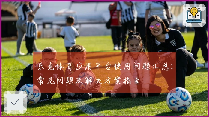 乐竞体育应用平台使用问题汇总：常见问题及解决方案指南