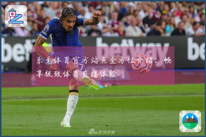 乐竞体育官方站点全方位介绍:畅享极致体育直播体验