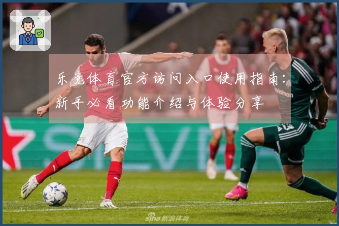 乐竞体育官方访问入口使用指南：新手必看功能介绍与体验分享