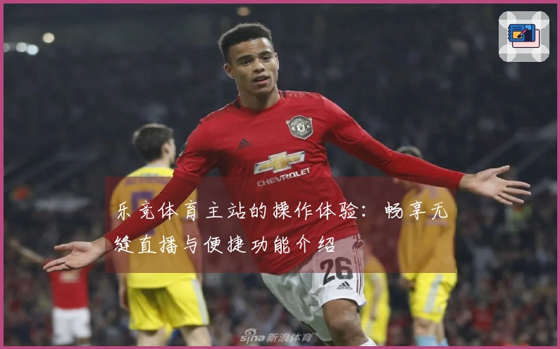 乐竞体育主站的操作体验：畅享无缝直播与便捷功能介绍