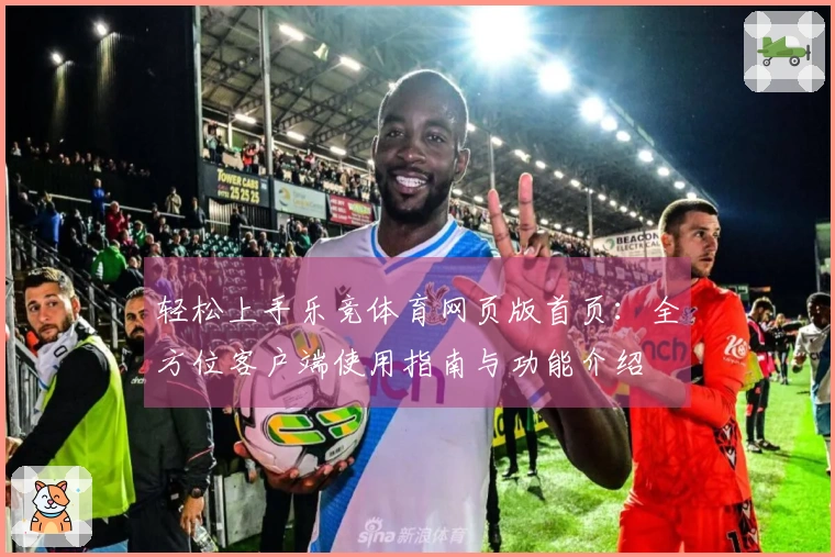 轻松上手乐竞体育网页版首页：全方位客户端使用指南与功能介绍