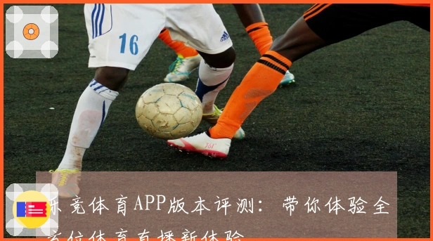 乐竞体育APP版本评测：带你体验全方位体育直播新体验