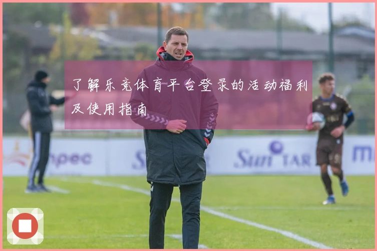 了解乐竞体育平台登录的活动福利及使用指南