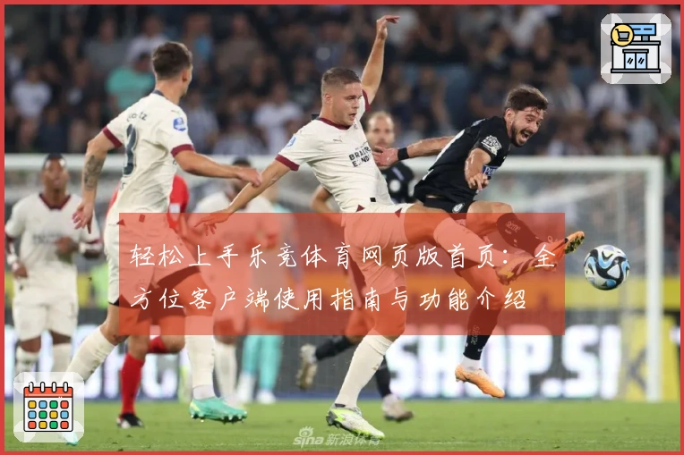 轻松上手乐竞体育网页版首页:全方位客户端使用指南与功能介绍