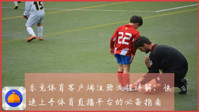 乐竞体育客户端注册流程详解：快速上手体育直播平台的必备指南