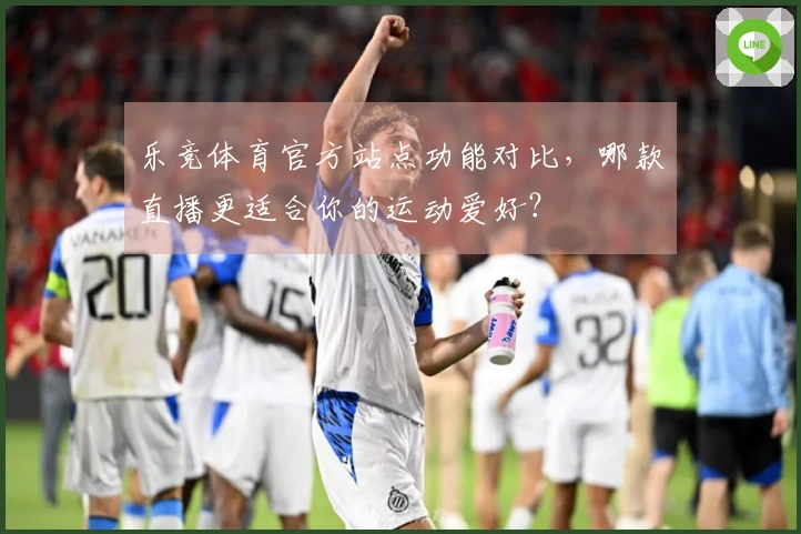 乐竞体育官方站点功能对比，哪款直播更适合你的运动爱好？
