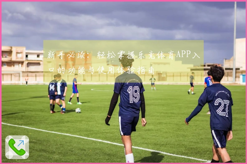 新手必读：轻松掌握乐竞体育APP入口的功能与使用体验指南
