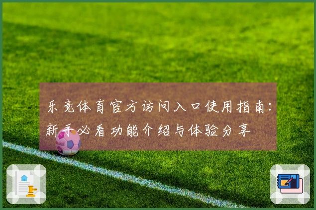 乐竞体育官方访问入口使用指南：新手必看功能介绍与体验分享