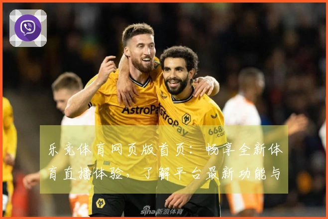 乐竞体育网页版首页：畅享全新体育直播体验，了解平台最新功能与使用指南