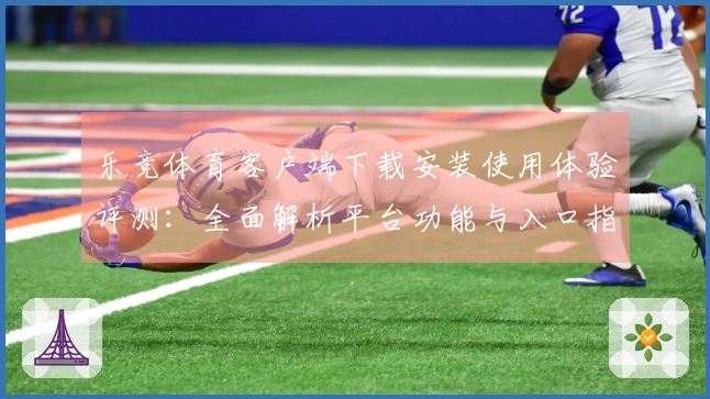 乐竞体育客户端下载安装使用体验评测：全面解析平台功能与入口指引