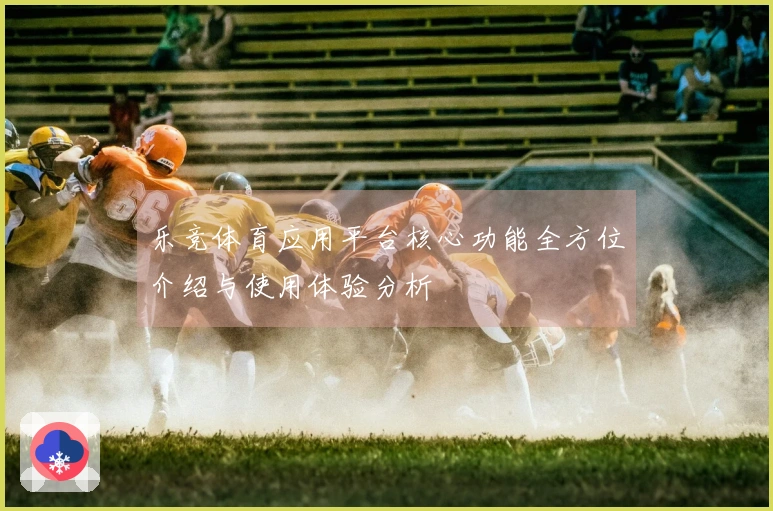 乐竞体育应用平台核心功能全方位介绍与使用体验分析