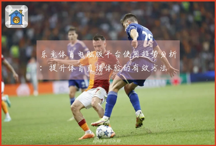 乐竞体育电脑版平台使用趋势分析：提升体育直播体验的有效方法