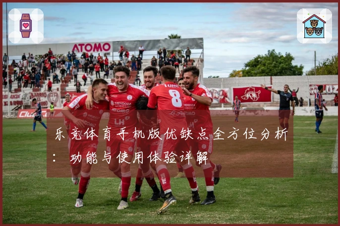 乐竞体育手机版优缺点全方位分析：功能与使用体验详解
