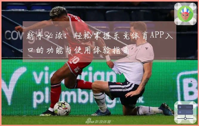 新手必读：轻松掌握乐竞体育APP入口的功能与使用体验指南