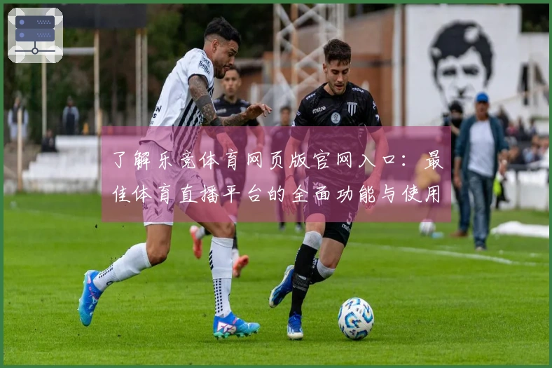 了解乐竞体育网页版官网入口：最佳体育直播平台的全面功能与使用指南