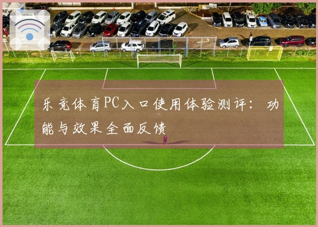 乐竞体育PC入口使用体验测评：功能与效果全面反馈