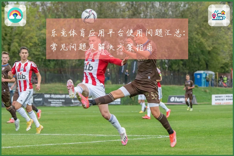 乐竞体育应用平台使用问题汇总：常见问题及解决方案指南